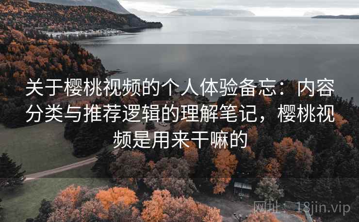 关于樱桃视频的个人体验备忘:内容分类与推荐逻辑的理解笔记,樱桃视频是用来干嘛的 第1张 关于樱桃视频的个人体验备忘:内容分类与推荐逻辑的理解笔记,樱桃视频是用来干嘛的 第1张