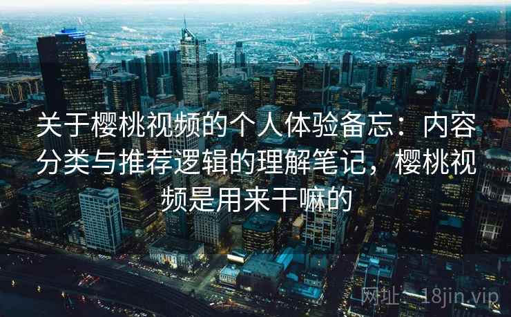 关于樱桃视频的个人体验备忘:内容分类与推荐逻辑的理解笔记,樱桃视频是用来干嘛的 第2张 关于樱桃视频的个人体验备忘:内容分类与推荐逻辑的理解笔记,樱桃视频是用来干嘛的 第2张