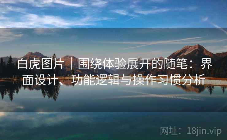 白虎图片|围绕体验展开的随笔:界面设计、功能逻辑与操作习惯分析 第1张 白虎图片|围绕体验展开的随笔:界面设计、功能逻辑与操作习惯分析 第1张
