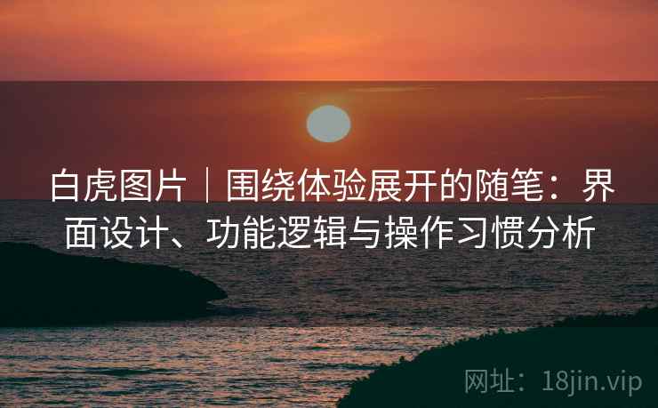 白虎图片|围绕体验展开的随笔:界面设计、功能逻辑与操作习惯分析 第2张 白虎图片|围绕体验展开的随笔:界面设计、功能逻辑与操作习惯分析 第2张
