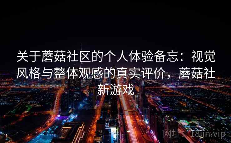 关于蘑菇社区的个人体验备忘:视觉风格与整体观感的真实评价,蘑菇社新游戏 第2张 关于蘑菇社区的个人体验备忘:视觉风格与整体观感的真实评价,蘑菇社新游戏 第2张