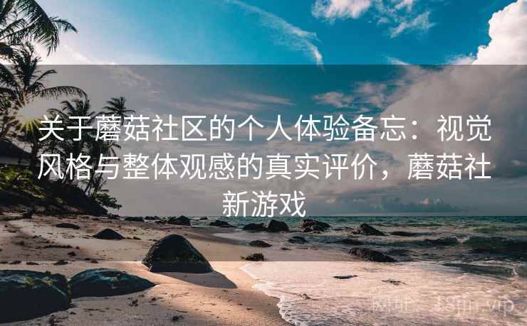 关于蘑菇社区的个人体验备忘:视觉风格与整体观感的真实评价,蘑菇社新游戏 第1张 关于蘑菇社区的个人体验备忘:视觉风格与整体观感的真实评价,蘑菇社新游戏 第1张