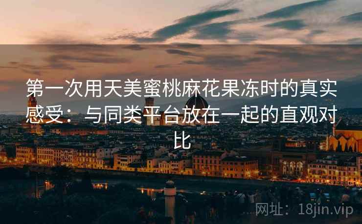 第一次用天美蜜桃麻花果冻时的真实感受:与同类平台放在一起的直观对比 第1张 第一次用天美蜜桃麻花果冻时的真实感受:与同类平台放在一起的直观对比 第1张