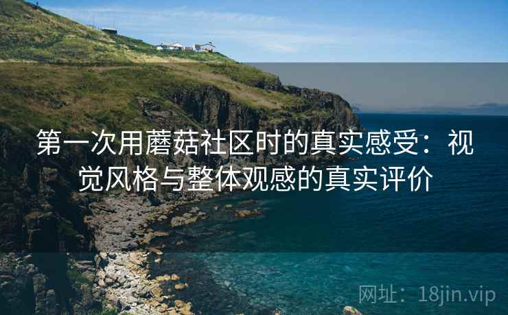 第一次用蘑菇社区时的真实感受:视觉风格与整体观感的真实评价 第1张 第一次用蘑菇社区时的真实感受:视觉风格与整体观感的真实评价 第1张