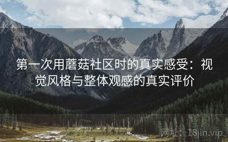 第一次用蘑菇社区时的真实感受:视觉风格与整体观感的真实评价 第2张 第一次用蘑菇社区时的真实感受:视觉风格与整体观感的真实评价 第2张