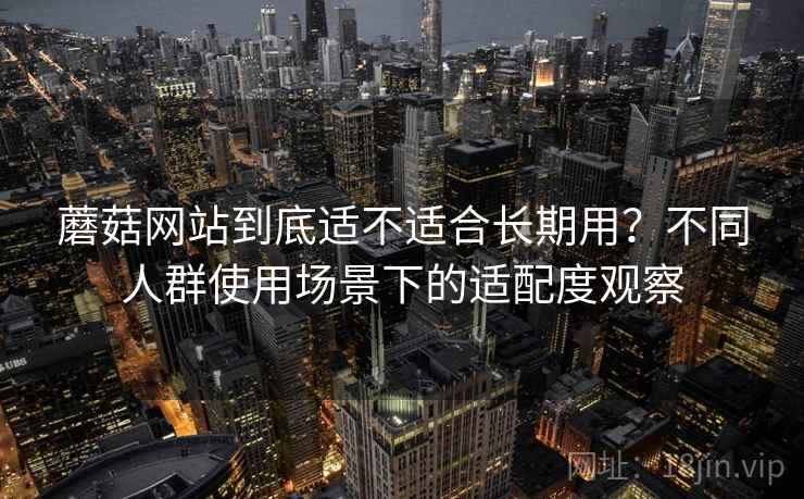 蘑菇网站到底适不适合长期用?不同人群使用场景下的适配度观察 第1张 蘑菇网站到底适不适合长期用?不同人群使用场景下的适配度观察 第1张