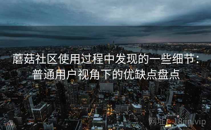 蘑菇社区使用过程中发现的一些细节:普通用户视角下的优缺点盘点 第2张 蘑菇社区使用过程中发现的一些细节:普通用户视角下的优缺点盘点 第2张