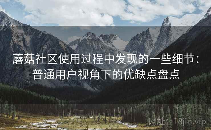 蘑菇社区使用过程中发现的一些细节:普通用户视角下的优缺点盘点 第1张 蘑菇社区使用过程中发现的一些细节:普通用户视角下的优缺点盘点 第1张