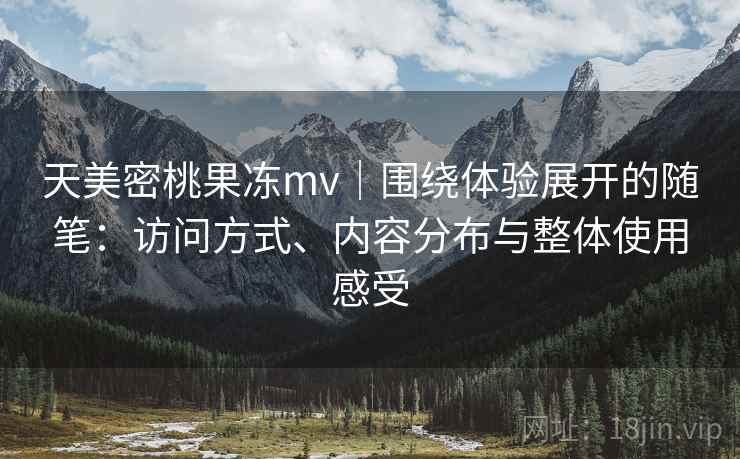 天美密桃果冻mv|围绕体验展开的随笔:访问方式、内容分布与整体使用感受 第1张 天美密桃果冻mv|围绕体验展开的随笔:访问方式、内容分布与整体使用感受 第1张