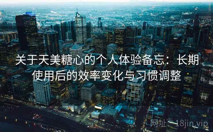 关于天美糖心的个人体验备忘:长期使用后的效率变化与习惯调整 第1张 关于天美糖心的个人体验备忘:长期使用后的效率变化与习惯调整 第1张