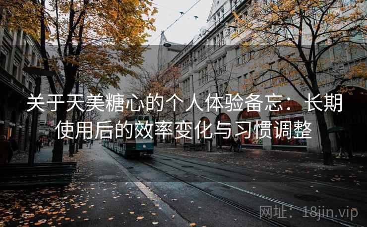 关于天美糖心的个人体验备忘:长期使用后的效率变化与习惯调整 第2张 关于天美糖心的个人体验备忘:长期使用后的效率变化与习惯调整 第2张