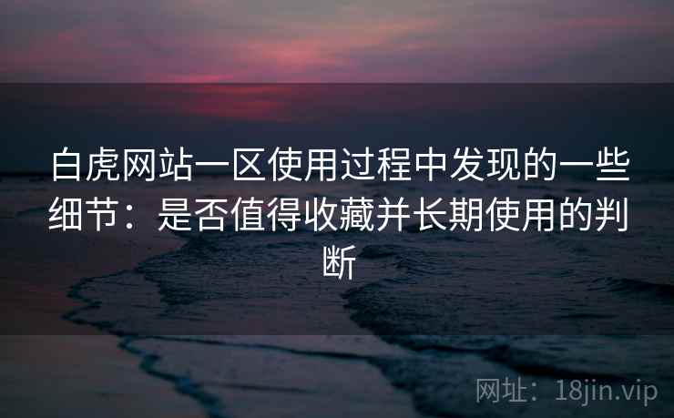 白虎网站一区使用过程中发现的一些细节:是否值得收藏并长期使用的判断 第2张 白虎网站一区使用过程中发现的一些细节:是否值得收藏并长期使用的判断 第2张