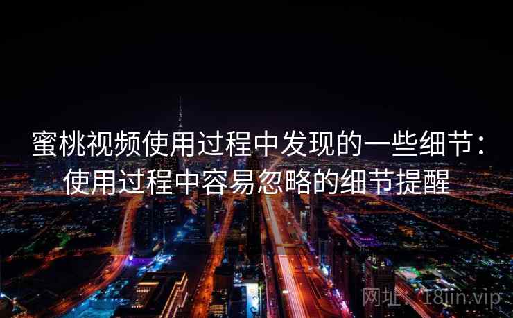 蜜桃视频使用过程中发现的一些细节:使用过程中容易忽略的细节提醒 第2张 蜜桃视频使用过程中发现的一些细节:使用过程中容易忽略的细节提醒 第2张