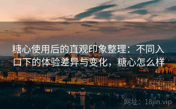 糖心使用后的直观印象整理:不同入口下的体验差异与变化,糖心怎么样 第2张 糖心使用后的直观印象整理:不同入口下的体验差异与变化,糖心怎么样 第2张