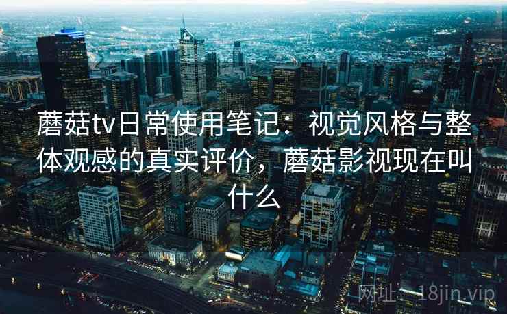 蘑菇tv日常使用笔记:视觉风格与整体观感的真实评价,蘑菇影视现在叫什么 第2张 蘑菇tv日常使用笔记:视觉风格与整体观感的真实评价,蘑菇影视现在叫什么 第2张