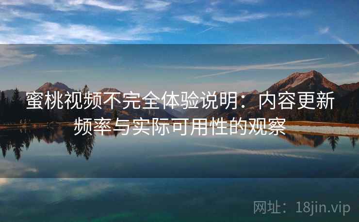 蜜桃视频不完全体验说明:内容更新频率与实际可用性的观察 第2张 蜜桃视频不完全体验说明:内容更新频率与实际可用性的观察 第2张