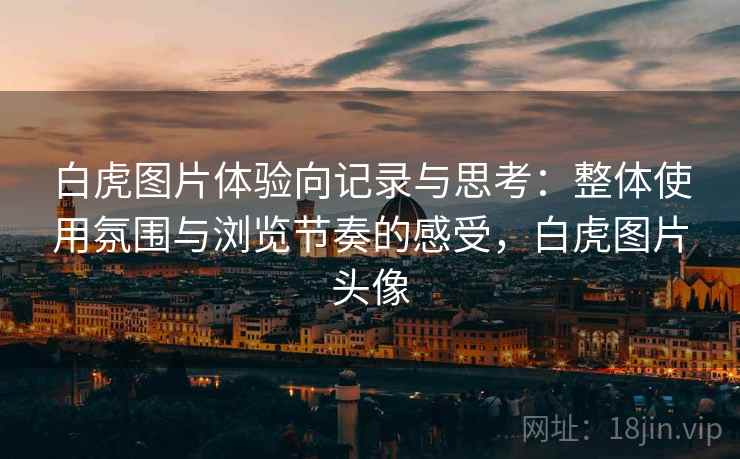 白虎图片体验向记录与思考:整体使用氛围与浏览节奏的感受,白虎图片头像 第2张 白虎图片体验向记录与思考:整体使用氛围与浏览节奏的感受,白虎图片头像 第2张