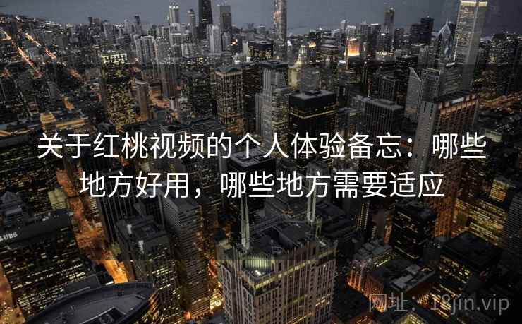 关于红桃视频的个人体验备忘：哪些地方好用，哪些地方需要适应  第2张