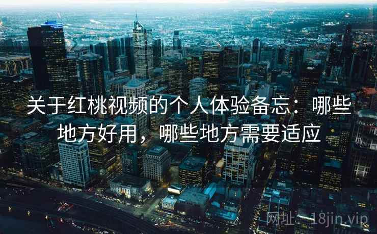 关于红桃视频的个人体验备忘：哪些地方好用，哪些地方需要适应  第1张
