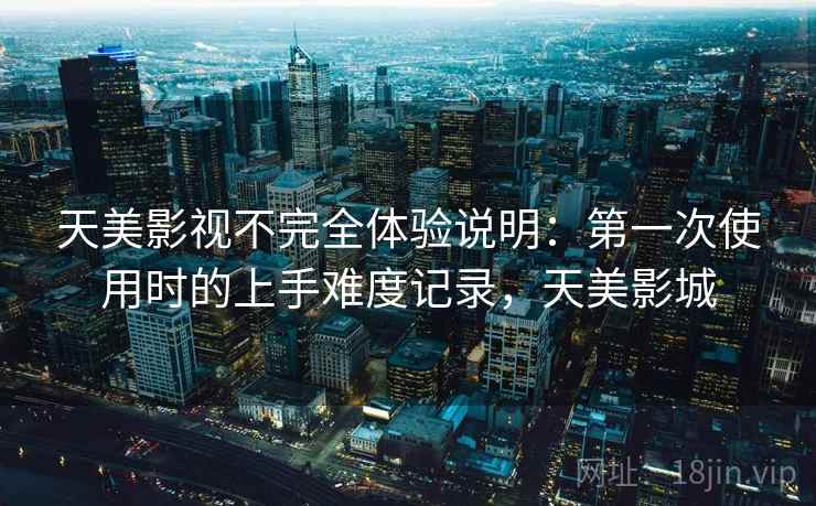 天美影视不完全体验说明:第一次使用时的上手难度记录,天美影城 第1张 天美影视不完全体验说明:第一次使用时的上手难度记录,天美影城 第1张