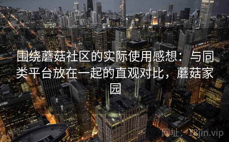 围绕蘑菇社区的实际使用感想:与同类平台放在一起的直观对比,蘑菇家园 第2张 围绕蘑菇社区的实际使用感想:与同类平台放在一起的直观对比,蘑菇家园 第2张