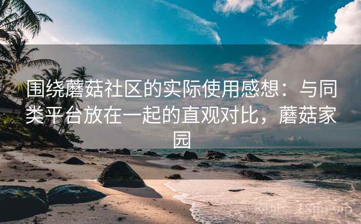 围绕蘑菇社区的实际使用感想:与同类平台放在一起的直观对比,蘑菇家园 第1张 围绕蘑菇社区的实际使用感想:与同类平台放在一起的直观对比,蘑菇家园 第1张
