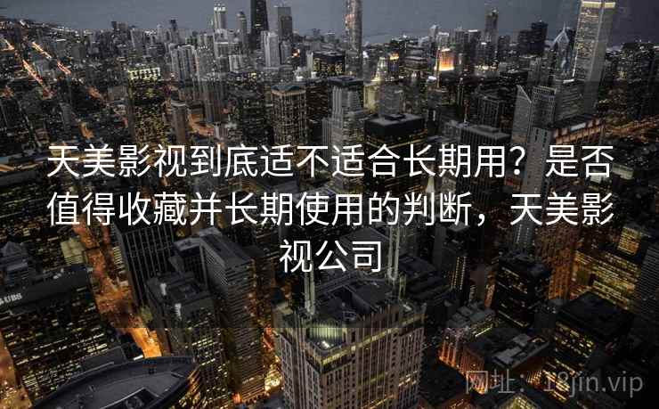 天美影视到底适不适合长期用?是否值得收藏并长期使用的判断,天美影视公司 第1张 天美影视到底适不适合长期用?是否值得收藏并长期使用的判断,天美影视公司 第1张