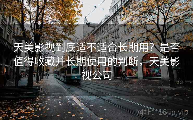 天美影视到底适不适合长期用?是否值得收藏并长期使用的判断,天美影视公司 第2张 天美影视到底适不适合长期用?是否值得收藏并长期使用的判断,天美影视公司 第2张