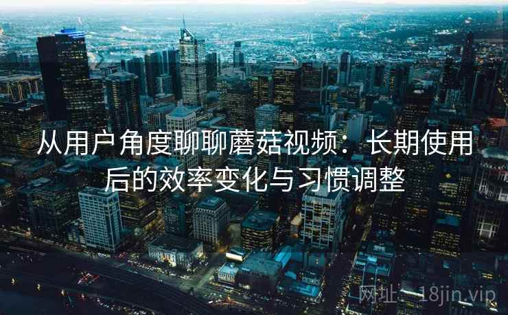 从用户角度聊聊蘑菇视频：长期使用后的效率变化与习惯调整  第2张