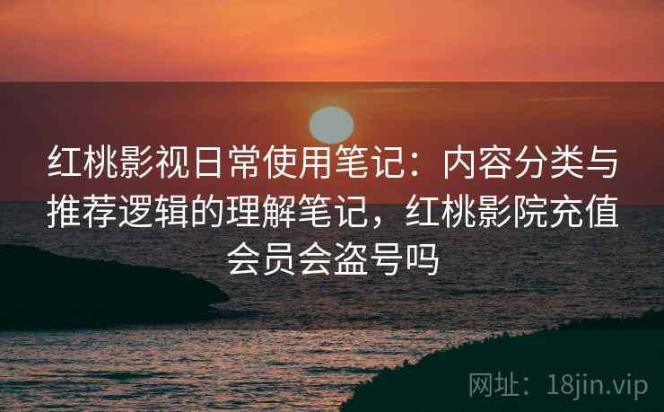 红桃影视日常使用笔记:内容分类与推荐逻辑的理解笔记,红桃影院充值会员会盗号吗 第1张 红桃影视日常使用笔记:内容分类与推荐逻辑的理解笔记,红桃影院充值会员会盗号吗 第1张