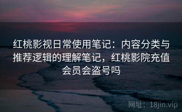 红桃影视日常使用笔记:内容分类与推荐逻辑的理解笔记,红桃影院充值会员会盗号吗 第2张 红桃影视日常使用笔记:内容分类与推荐逻辑的理解笔记,红桃影院充值会员会盗号吗 第2张