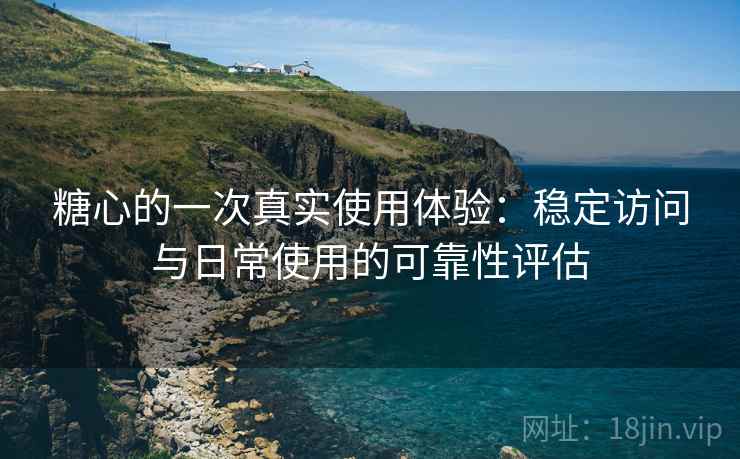 糖心的一次真实使用体验：稳定访问与日常使用的可靠性评估  第1张