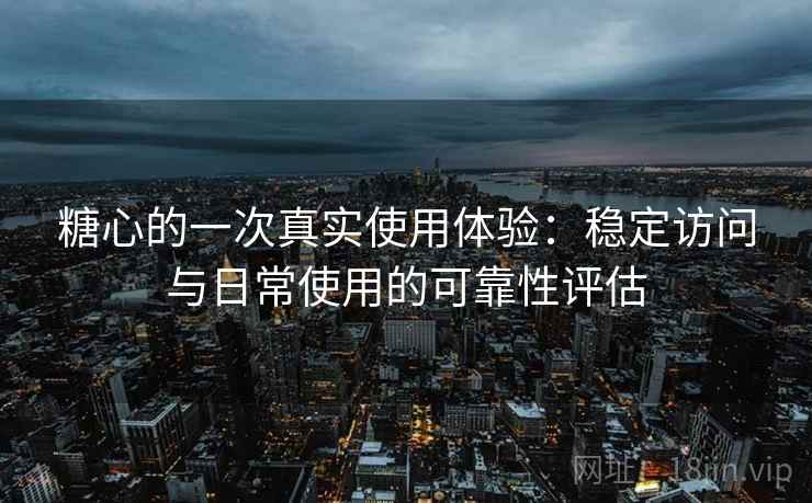 糖心的一次真实使用体验：稳定访问与日常使用的可靠性评估  第2张
