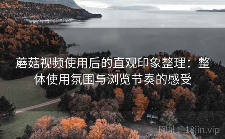 蘑菇视频使用后的直观印象整理:整体使用氛围与浏览节奏的感受 第1张 蘑菇视频使用后的直观印象整理:整体使用氛围与浏览节奏的感受 第1张