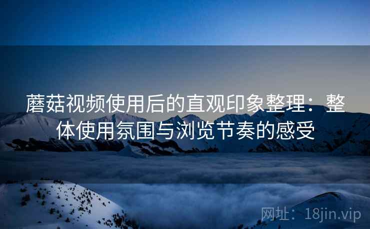 蘑菇视频使用后的直观印象整理:整体使用氛围与浏览节奏的感受 第2张 蘑菇视频使用后的直观印象整理:整体使用氛围与浏览节奏的感受 第2张