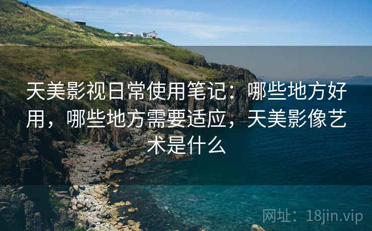 天美影视日常使用笔记:哪些地方好用,哪些地方需要适应,天美影像艺术是什么 第1张 天美影视日常使用笔记:哪些地方好用,哪些地方需要适应,天美影像艺术是什么 第1张