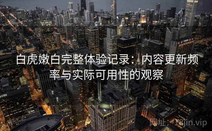 白虎嫩白完整体验记录：内容更新频率与实际可用性的观察  第1张