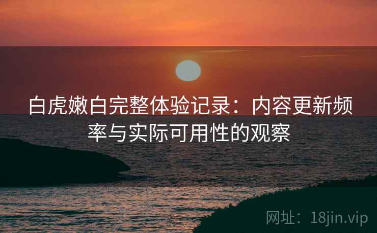 白虎嫩白完整体验记录：内容更新频率与实际可用性的观察  第2张
