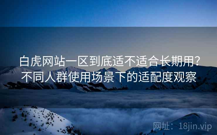 白虎网站一区到底适不适合长期用?不同人群使用场景下的适配度观察 第2张 白虎网站一区到底适不适合长期用?不同人群使用场景下的适配度观察 第2张