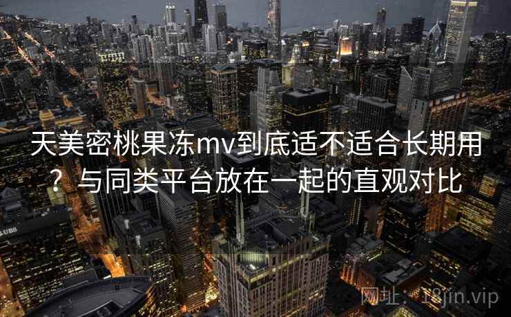 天美密桃果冻mv到底适不适合长期用?与同类平台放在一起的直观对比 第2张 天美密桃果冻mv到底适不适合长期用?与同类平台放在一起的直观对比 第2张