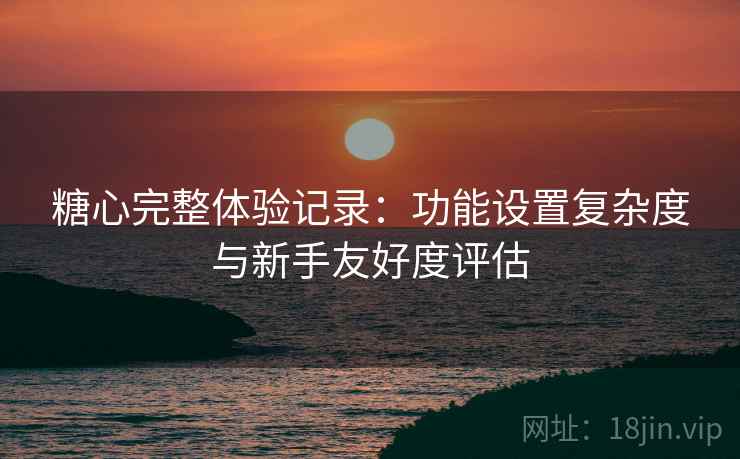 糖心完整体验记录:功能设置复杂度与新手友好度评估 第1张 糖心完整体验记录:功能设置复杂度与新手友好度评估 第1张
