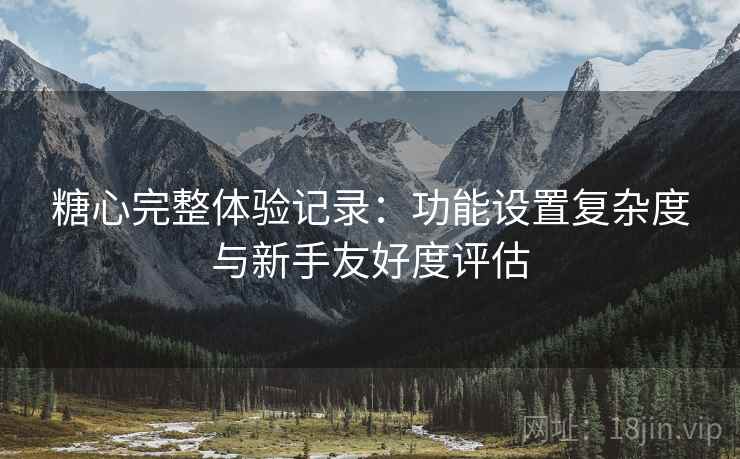 糖心完整体验记录:功能设置复杂度与新手友好度评估 第2张 糖心完整体验记录:功能设置复杂度与新手友好度评估 第2张
