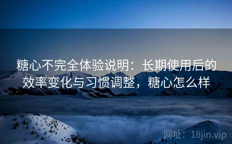 糖心不完全体验说明：长期使用后的效率变化与习惯调整，糖心怎么样  第1张