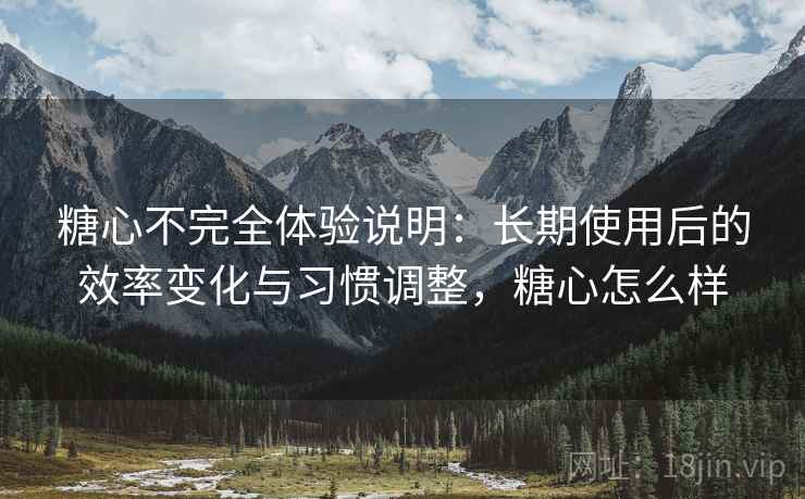 糖心不完全体验说明：长期使用后的效率变化与习惯调整，糖心怎么样  第2张