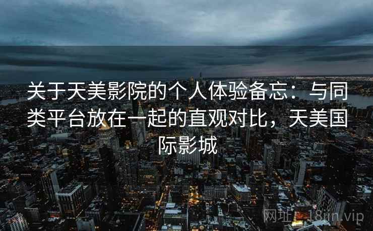 关于天美影院的个人体验备忘：与同类平台放在一起的直观对比，天美国际影城  第2张