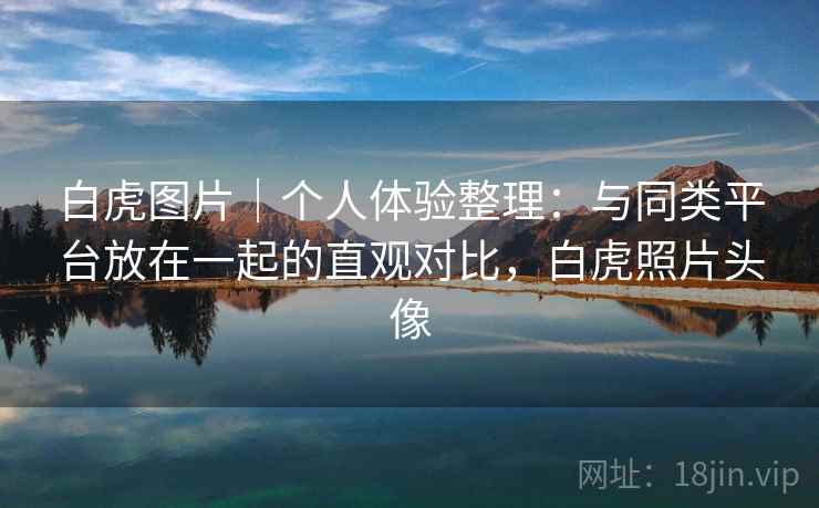 白虎图片｜个人体验整理：与同类平台放在一起的直观对比，白虎照片头像  第2张