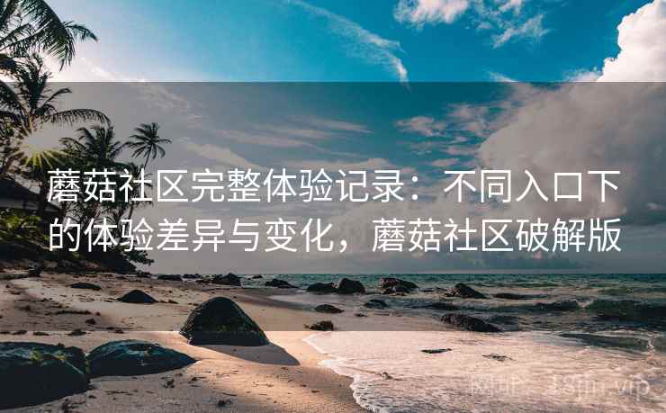 蘑菇社区完整体验记录:不同入口下的体验差异与变化,蘑菇社区破解版 第1张 蘑菇社区完整体验记录:不同入口下的体验差异与变化,蘑菇社区破解版 第1张
