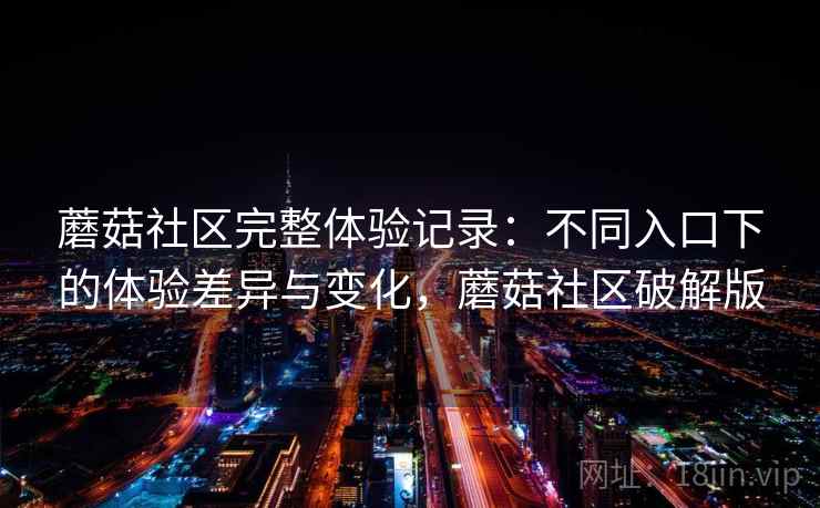 蘑菇社区完整体验记录:不同入口下的体验差异与变化,蘑菇社区破解版 第2张 蘑菇社区完整体验记录:不同入口下的体验差异与变化,蘑菇社区破解版 第2张
