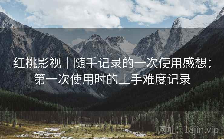红桃影视|随手记录的一次使用感想:第一次使用时的上手难度记录 第1张 红桃影视|随手记录的一次使用感想:第一次使用时的上手难度记录 第1张