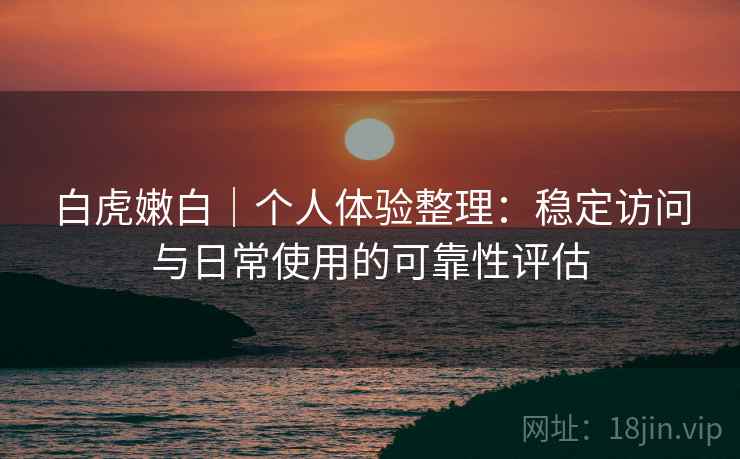白虎嫩白|个人体验整理:稳定访问与日常使用的可靠性评估 第1张 白虎嫩白|个人体验整理:稳定访问与日常使用的可靠性评估 第1张